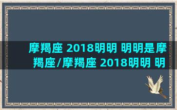 摩羯座 2018明明 明明是摩羯座/摩羯座 2018明明 明明是摩羯座-我的网站